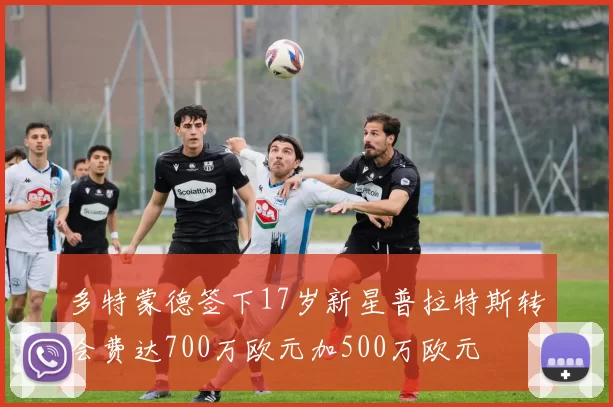 多特蒙德签下17岁新星普拉特斯转会费达700万欧元加500万欧元