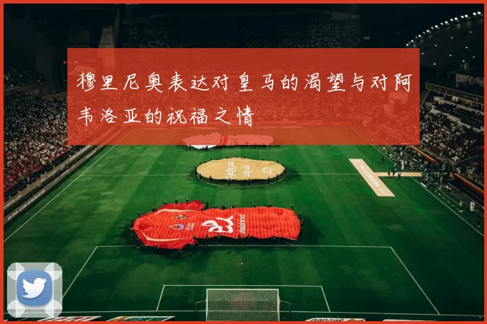 穆里尼奥表达对皇马的渴望与对阿韦洛亚的祝福之情