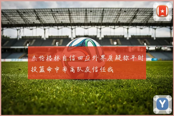 杰伦格林自信回应外界质疑称平时投篮命中率高队友信任我