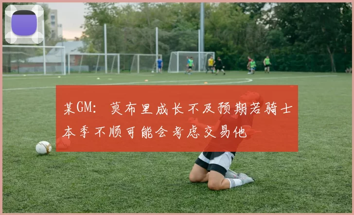 某GM：莫布里成长不及预期若骑士本季不顺可能会考虑交易他