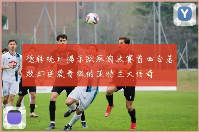 德转统计揭示欧冠淘汰赛首回合落败却逆袭晋级的亚特兰大传奇