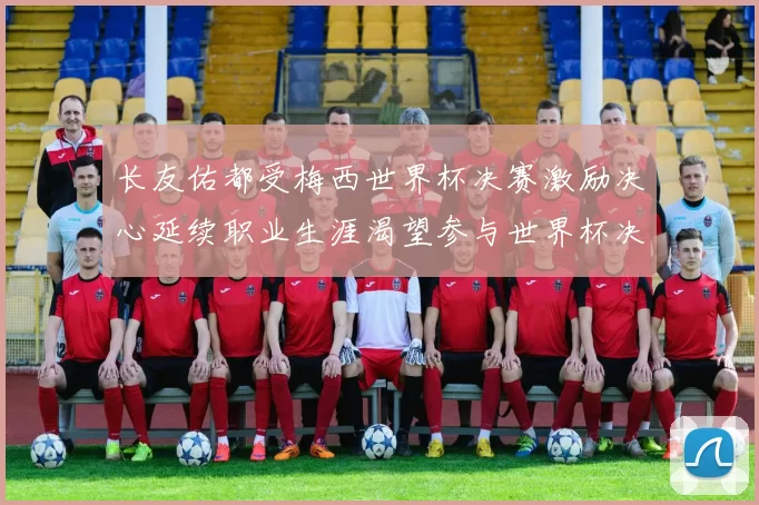 长友佑都受梅西世界杯决赛激励决心延续职业生涯渴望参与世界杯决赛