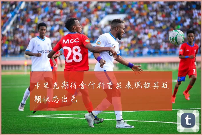卡里克期待舍什科首发表现称其近期状态出色