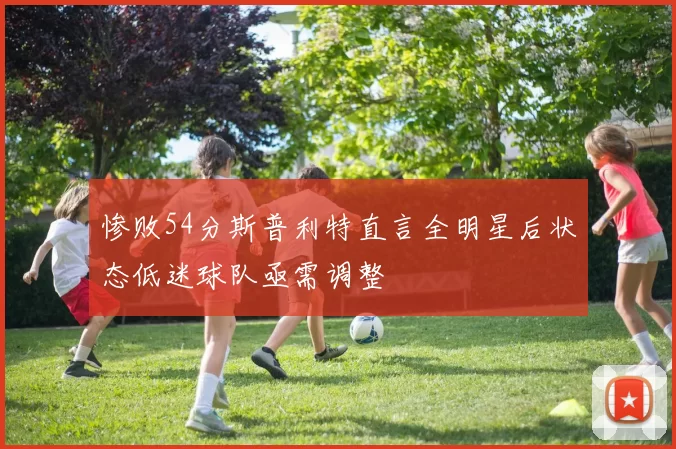 惨败54分斯普利特直言全明星后状态低迷球队亟需调整