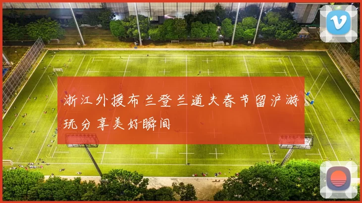 浙江外援布兰登兰道夫春节留沪游玩分享美好瞬间