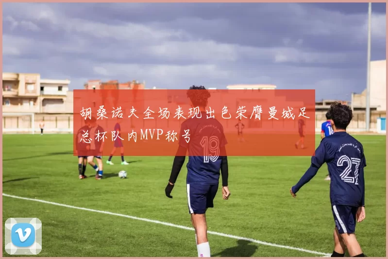胡桑诺夫全场表现出色荣膺曼城足总杯队内MVP称号