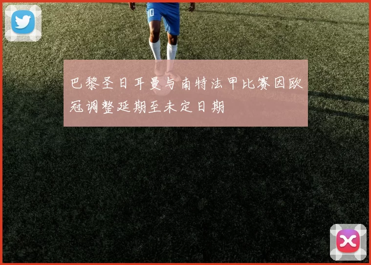 巴黎圣日耳曼与南特法甲比赛因欧冠调整延期至未定日期
