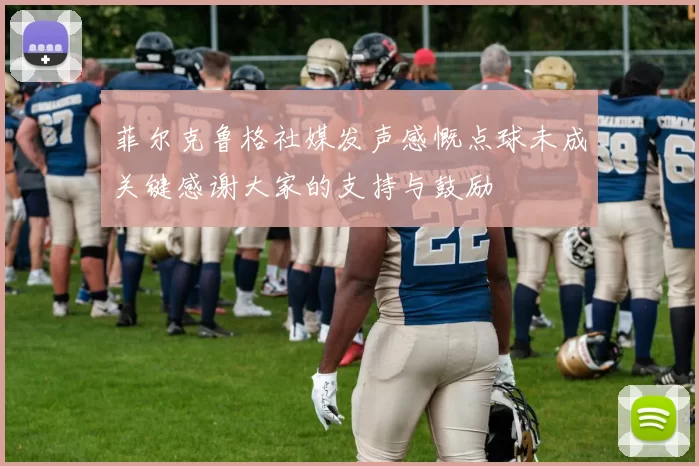 菲尔克鲁格社媒发声感慨点球未成关键感谢大家的支持与鼓励