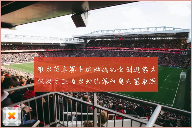 维尔茨本赛季运动战机会创造能力仅次于亚马尔姆巴佩和奥利塞表现突出
