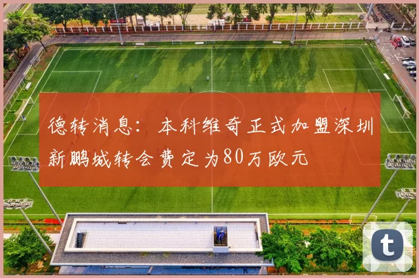 德转消息：本科维奇正式加盟深圳新鹏城转会费定为80万欧元