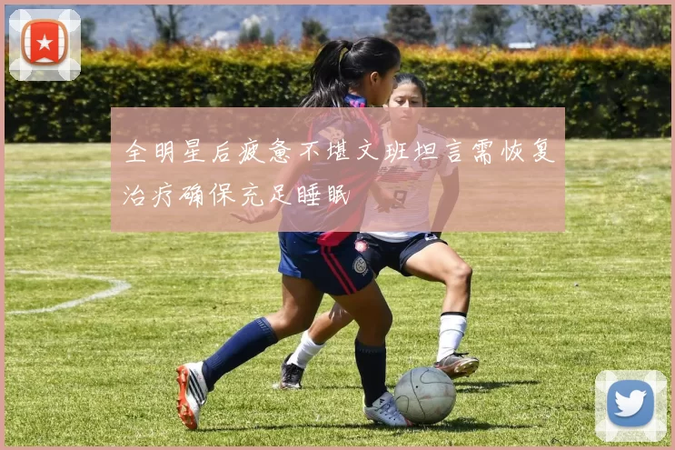 全明星后疲惫不堪文班坦言需恢复治疗确保充足睡眠