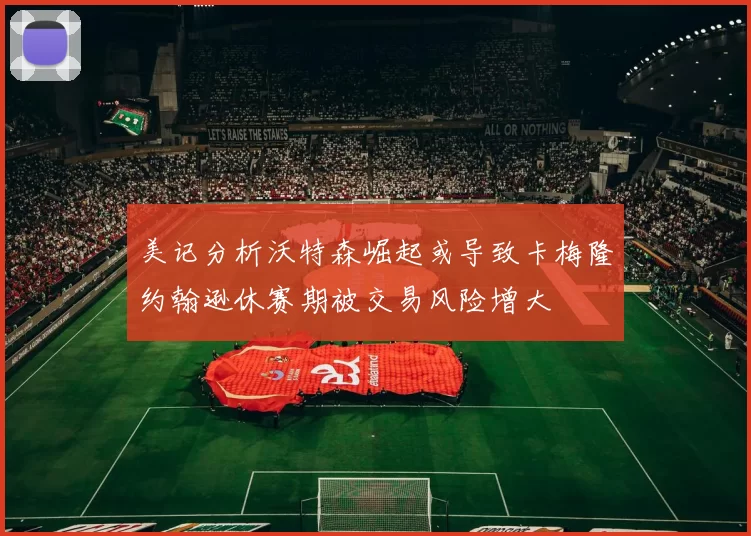 美记分析沃特森崛起或导致卡梅隆约翰逊休赛期被交易风险增大