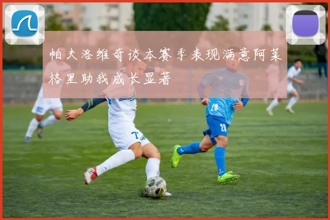 帕夫洛维奇谈本赛季表现满意阿莱格里助我成长显著