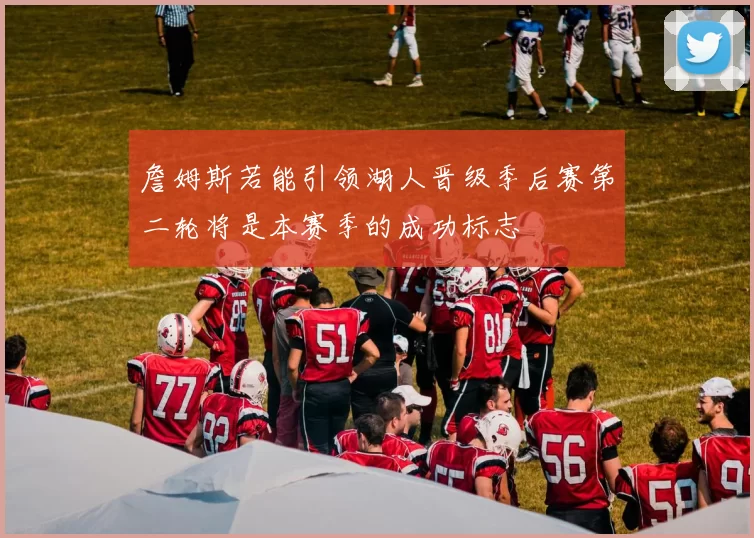 詹姆斯若能引领湖人晋级季后赛第二轮将是本赛季的成功标志