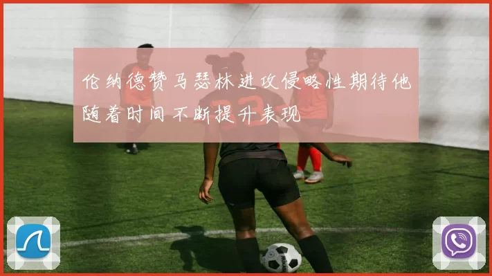 伦纳德赞马瑟林进攻侵略性期待他随着时间不断提升表现