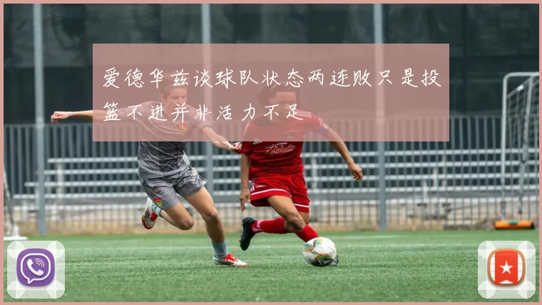 爱德华兹谈球队状态两连败只是投篮不进并非活力不足