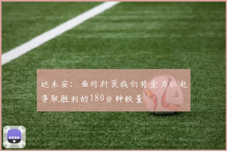达米安：面对科莫我们将全力以赴争取胜利的180分钟较量