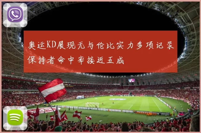 奥运KD展现无与伦比实力多项记录保持者命中率接近五成