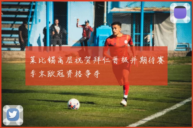 莱比锡高层祝贺拜仁晋级并期待赛季末欧冠资格争夺