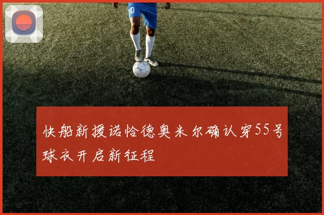 快船新援诺恰德奥米尔确认穿55号球衣开启新征程