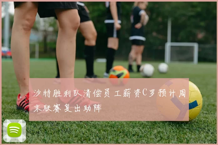 沙特胜利队清偿员工薪资C罗预计周末联赛复出助阵